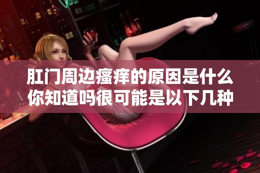 肛门周边瘙痒的原因是什么你知道吗很可能是以下几种因素造成的