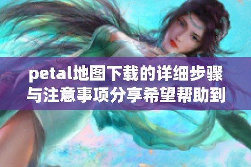 petal地图下载的详细步骤与注意事项分享希望帮助到你