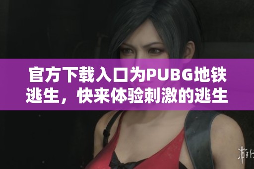 官方下载入口为PUBG地铁逃生，快来体验刺激的逃生之旅！