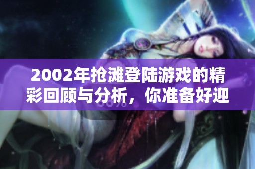 2002年抢滩登陆游戏的精彩回顾与分析，你准备好迎接挑战了吗