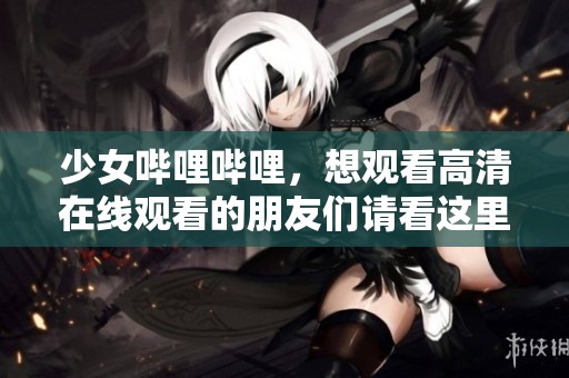 少女哔哩哔哩，想观看高清在线观看的朋友们请看这里！