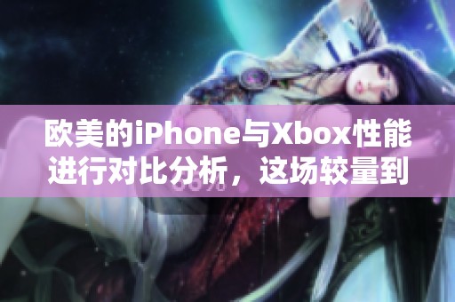欧美的iPhone与Xbox性能进行对比分析，这场较量到底谁更强劲呢