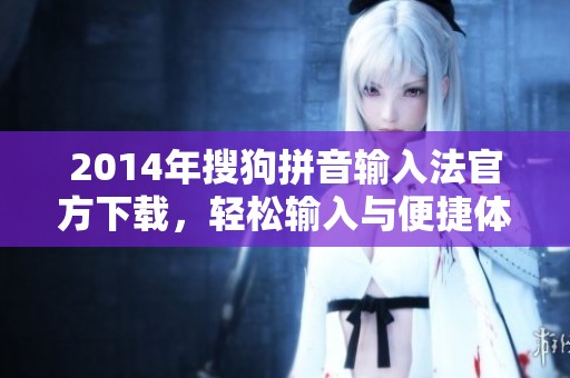 2014年搜狗拼音输入法官方下载，轻松输入与便捷体验并存的绝佳选择