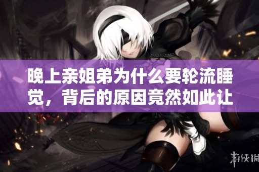 晚上亲姐弟为什么要轮流睡觉，背后的原因竟然如此让人意外
