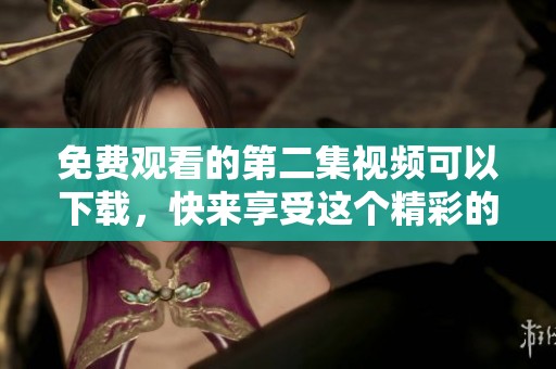 免费观看的第二集视频可以下载，快来享受这个精彩的内容吧
