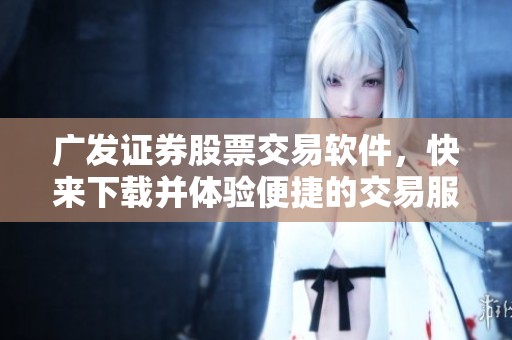 广发证券股票交易软件，快来下载并体验便捷的交易服务吧