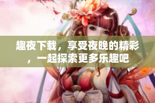 趣夜下载，享受夜晚的精彩，一起探索更多乐趣吧