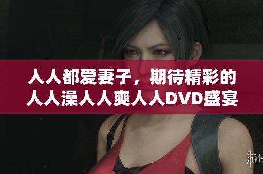 人人都爱妻子，期待精彩的人人澡人人爽人人DVD盛宴！