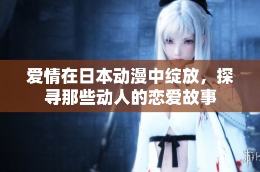 爱情在日本动漫中绽放，探寻那些动人的恋爱故事