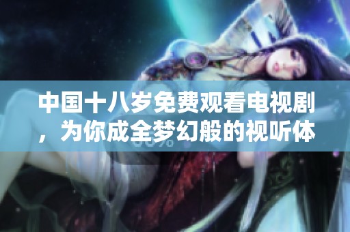 中国十八岁免费观看电视剧，为你成全梦幻般的视听体验