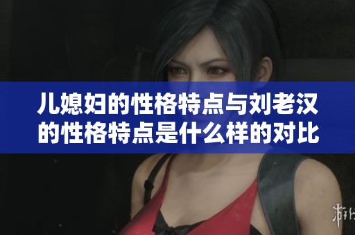 儿媳妇的性格特点与刘老汉的性格特点是什么样的对比呢