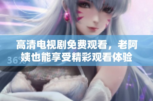 高清电视剧免费观看，老阿姨也能享受精彩观看体验