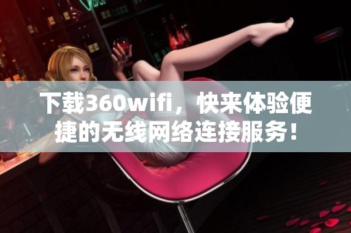 下载360wifi，快来体验便捷的无线网络连接服务！