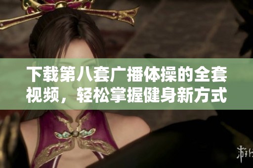 下载第八套广播体操的全套视频，轻松掌握健身新方式