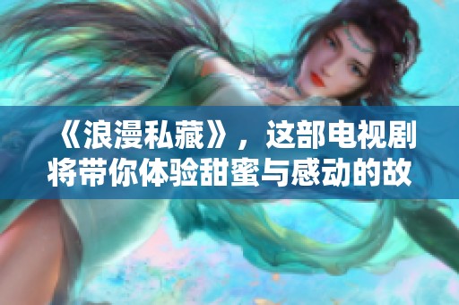 《浪漫私藏》，这部电视剧将带你体验甜蜜与感动的故事旅程