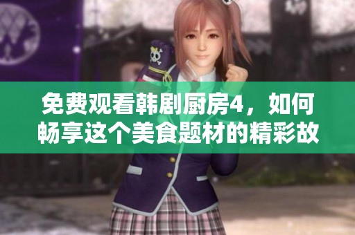 免费观看韩剧厨房4，如何畅享这个美食题材的精彩故事