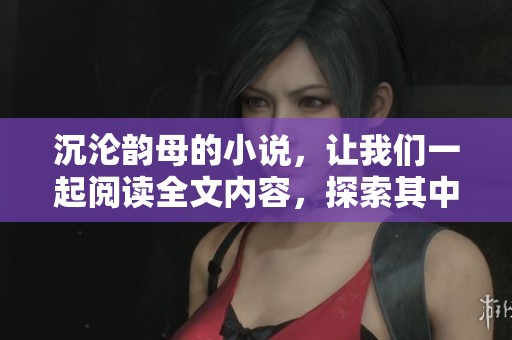 沉沦韵母的小说，让我们一起阅读全文内容，探索其中的奥秘与深意