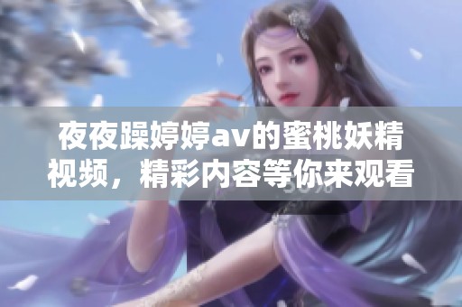 **躁****的蜜桃妖精视频，精彩内容等你来观看，绝对不容错过！