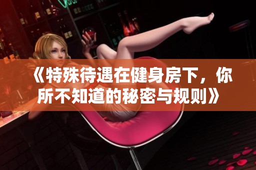 《特殊待遇在健身房下，你所不知道的秘密与规则》