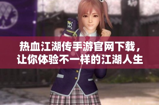 热血江湖传手游官网下载，让你体验不一样的江湖人生与热血战斗！