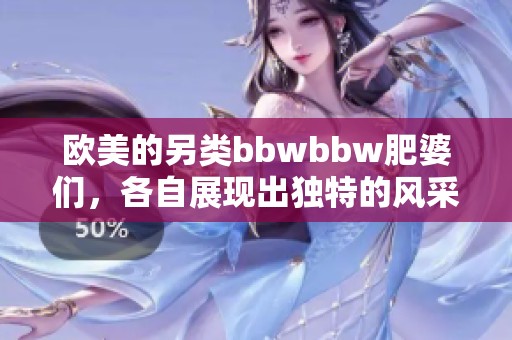 欧美的另类bbwbbw肥婆们，各自展现出独特的风采与魅力
