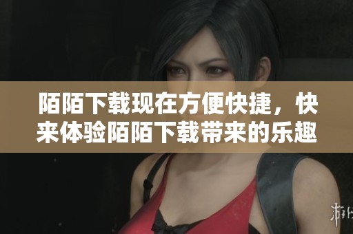 陌陌下载现在方便快捷，快来体验陌陌下载带来的乐趣与社交新体验