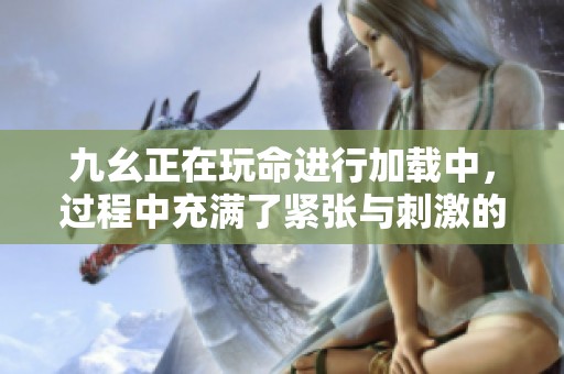 九幺正在玩命进行加载中，过程中充满了紧张与刺激的体验