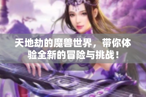 天地劫的魔兽世界，带你体验全新的冒险与挑战！