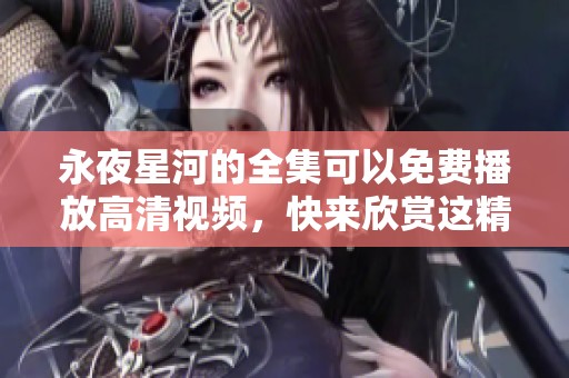 永夜星河的全集可以免费播放高清视频，快来欣赏这精彩的内容吧
