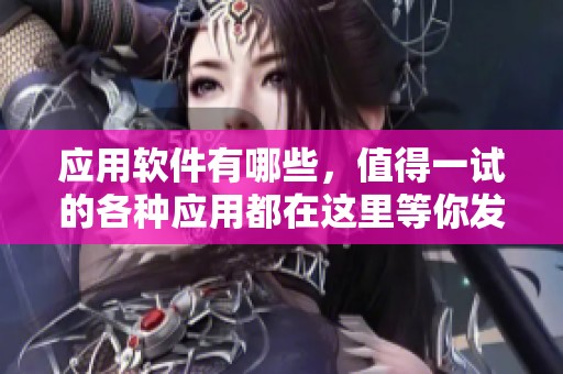 应用软件有哪些，值得一试的各种应用都在这里等你发现