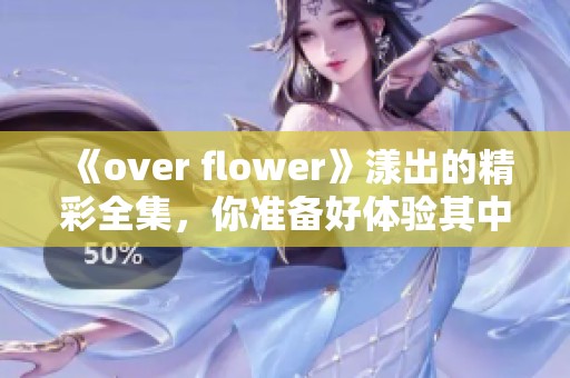 《over flower》漾出的精彩全集，你准备好体验其中的故事了吗