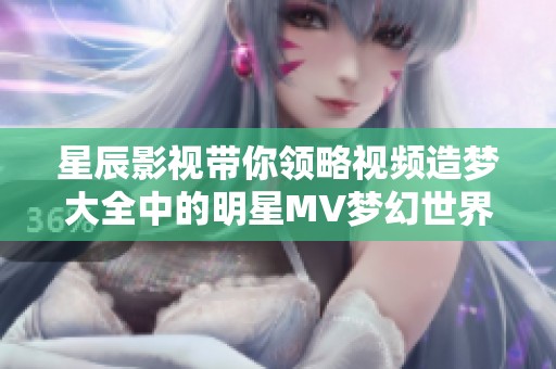 星辰影视带你领略视频造梦大全中的明星MV梦幻世界