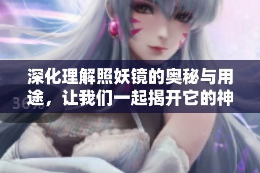 深化理解照妖镜的奥秘与用途，让我们一起揭开它的神秘面纱