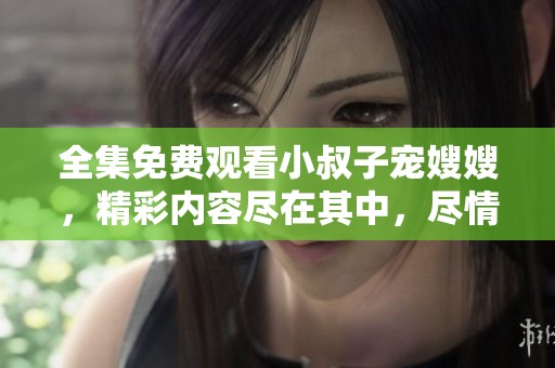 全集免费观看小叔子宠嫂嫂，精彩内容尽在其中，尽情享受吧