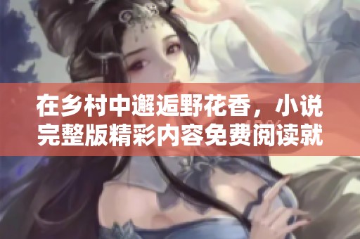 在乡村中邂逅野花香，小说完整版精彩内容免费阅读就在这里