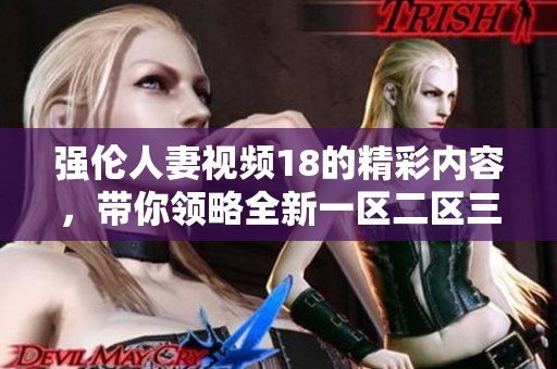 强伦人妻视频18的精彩内容，带你领略全新一区二区三区的体验！