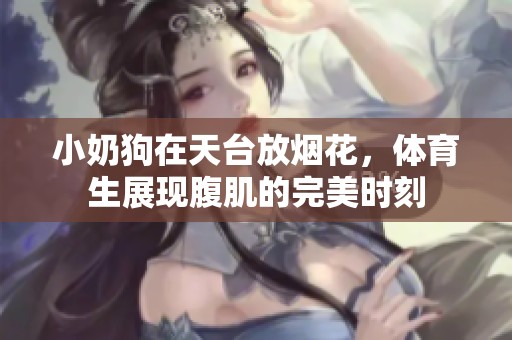 小奶狗在天台放烟花，**生展现腹肌的完美时刻