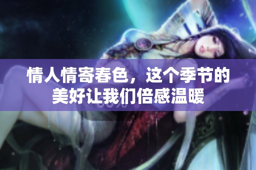 情人情寄春色，这个季节的美好让我们倍感温暖