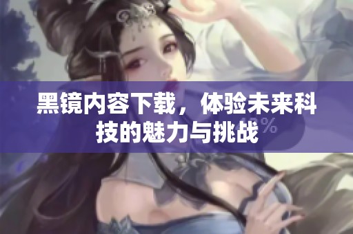 黑镜内容下载，体验未来科技的魅力与挑战