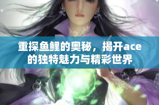 重探鱼鲤的奥秘，揭开ace的独特魅力与精彩世界