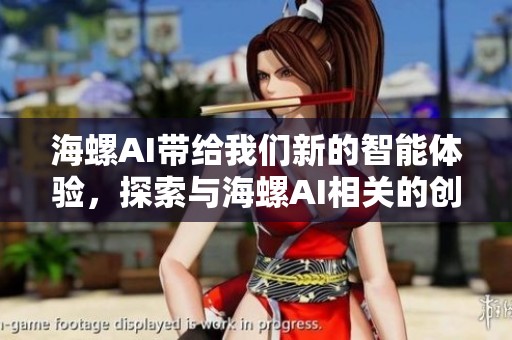 海螺AI带给我们新的智能体验，探索与海螺AI相关的创新技术与应用