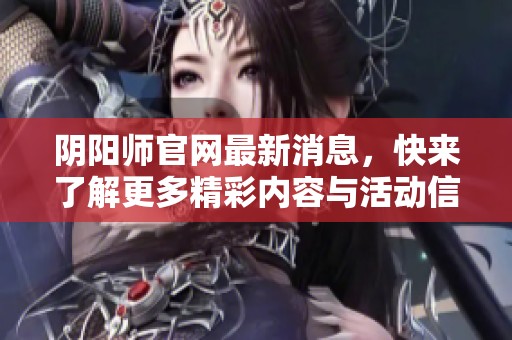 阴阳师官网最新消息，快来了解更多精彩内容与活动信息！