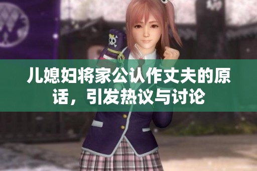 儿媳妇将家公认作丈夫的原话，引发热议与讨论