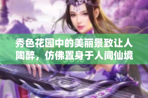 秀色花园中的美丽景致让人陶醉，仿佛置身于人间仙境之中