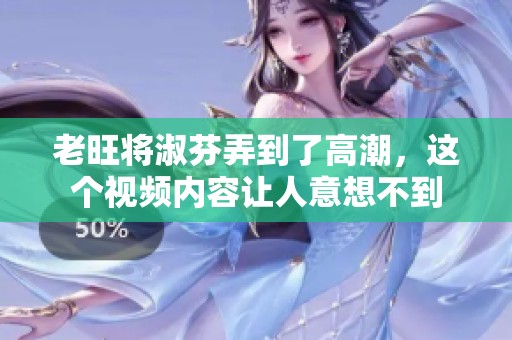 老旺将淑芬弄到了高潮，这个视频内容让人意想不到