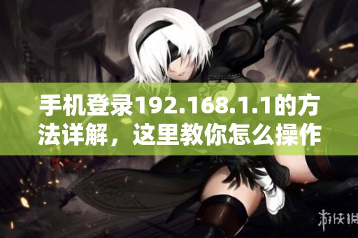 手机登录192.168.1.1的方法详解，这里教你怎么操作