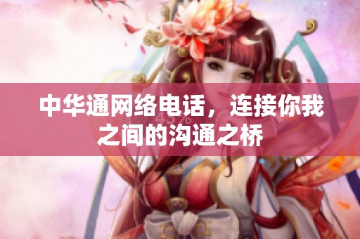 中华通网络电话，连接你我之间的沟通之桥