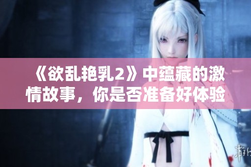 《欲乱艳乳2》中蕴藏的激情故事，你是否准备好体验这场视觉盛宴？