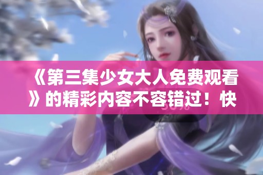 《第三集少女大人免费观看》的精彩内容不容错过！快来看看吧！