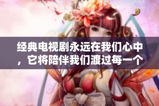 经典电视剧永远在我们心中，它将陪伴我们渡过每一个难忘的时刻